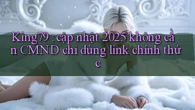 King79 cập nhật 2025 không cần CMND chỉ dùng link chính thức