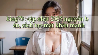 king79 cập nhật 2025 nguyên bản, cách tạo mật khẩu mạnh