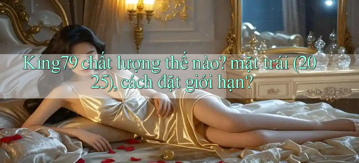 King79 chất lượng thế nào mặt trái (2025), cách đặt giới hạn