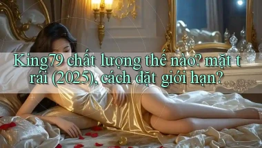 King79 chất lượng thế nào mặt trái (2025), cách đặt giới hạn