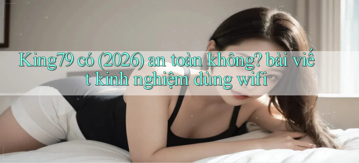 King79 có (2026) an toàn không bài viết kinh nghiệm dùng wifi
