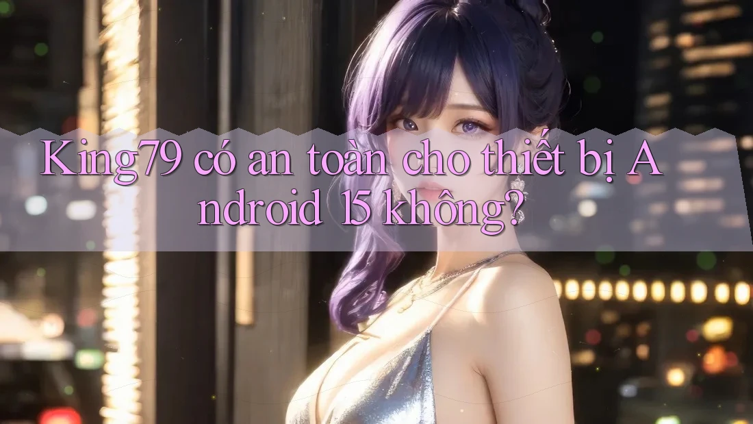 King79 có an toàn cho thiết bị Android 15 không?