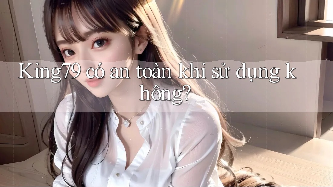 King79 có an toàn khi sử dụng không?
