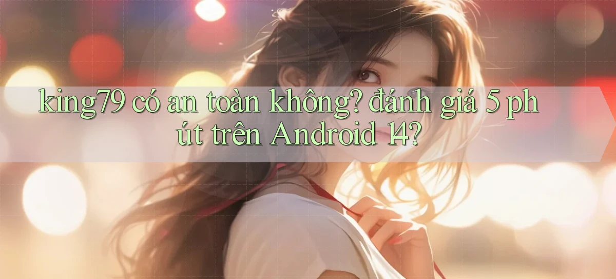 king79 có an toàn không đánh giá 5 phút trên Android 14