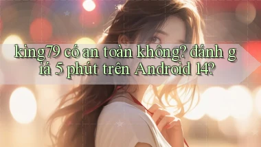 king79 có an toàn không đánh giá 5 phút trên Android 14