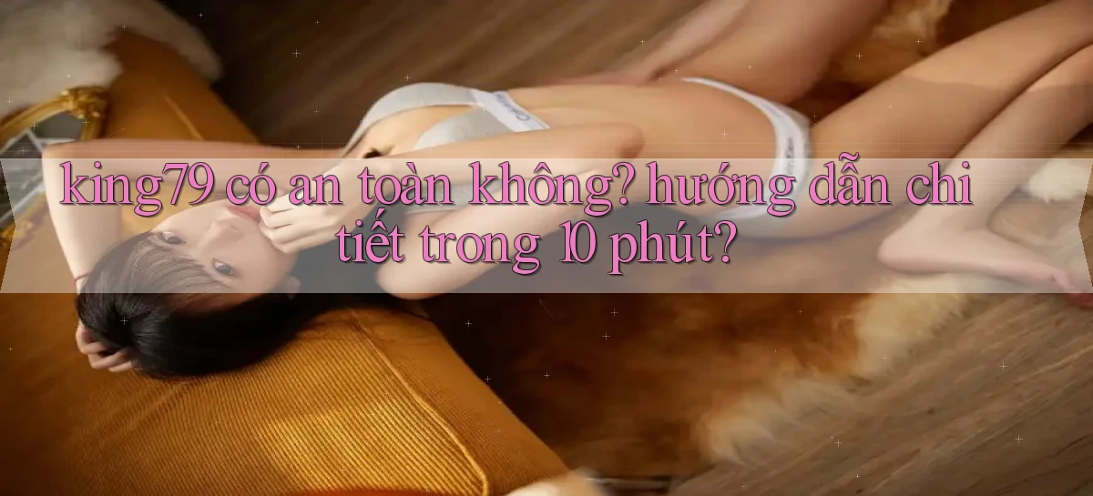 king79 có an toàn không hướng dẫn chi tiết trong 10 phút
