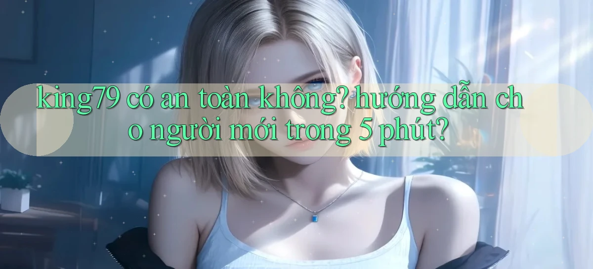 king79 có an toàn không hướng dẫn cho người mới trong 5 phút