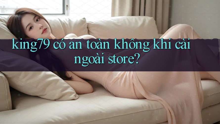 king79 có an toàn không khi cài ngoài store? king79 có an toàn không khi cài ngoài store?
