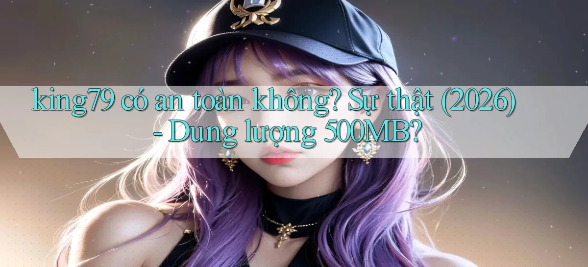 king79 có an toàn không sự thật (2026)   dung lượng 500MB