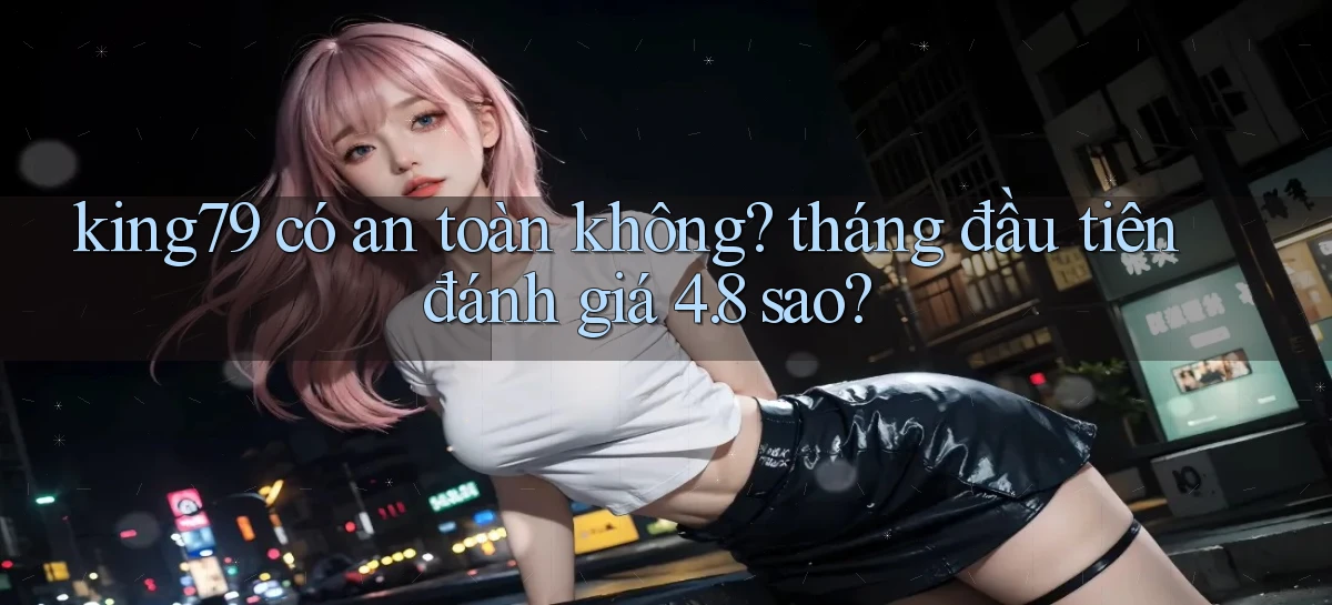 king79 có an toàn không tháng đầu tiên đánh giá 4.8 sao