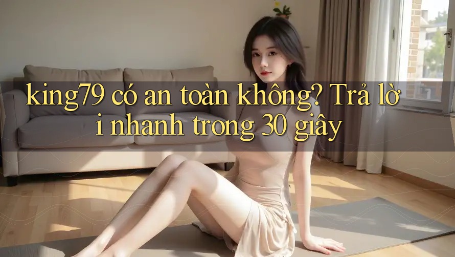 king79 có an toàn không? Trả lời nhanh trong 30 giây king79 có an toàn không? Trả lời nhanh trong 30 giây