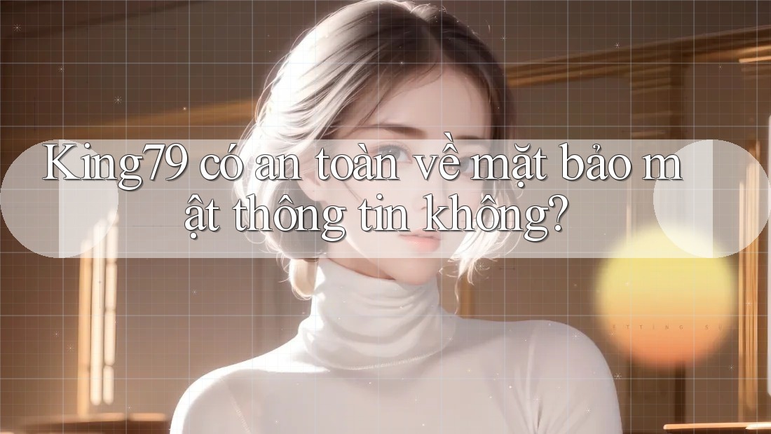 King79 có an toàn về mặt bảo mật thông tin không?