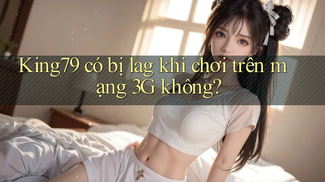King79 có bị lag khi chơi trên mạng 3G không?