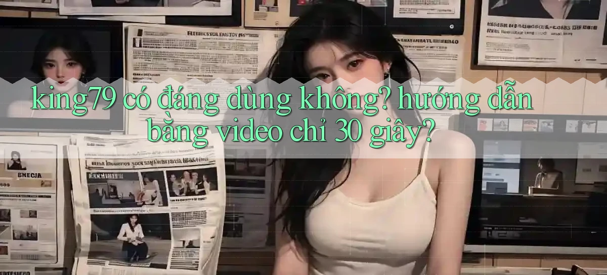 king79 có đáng dùng không hướng dẫn bằng video chỉ 30 giây