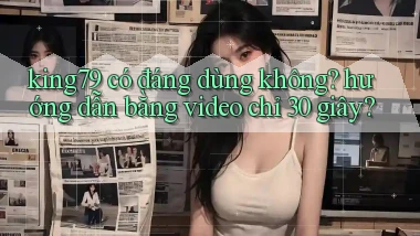 king79 có đáng dùng không hướng dẫn bằng video chỉ 30 giây