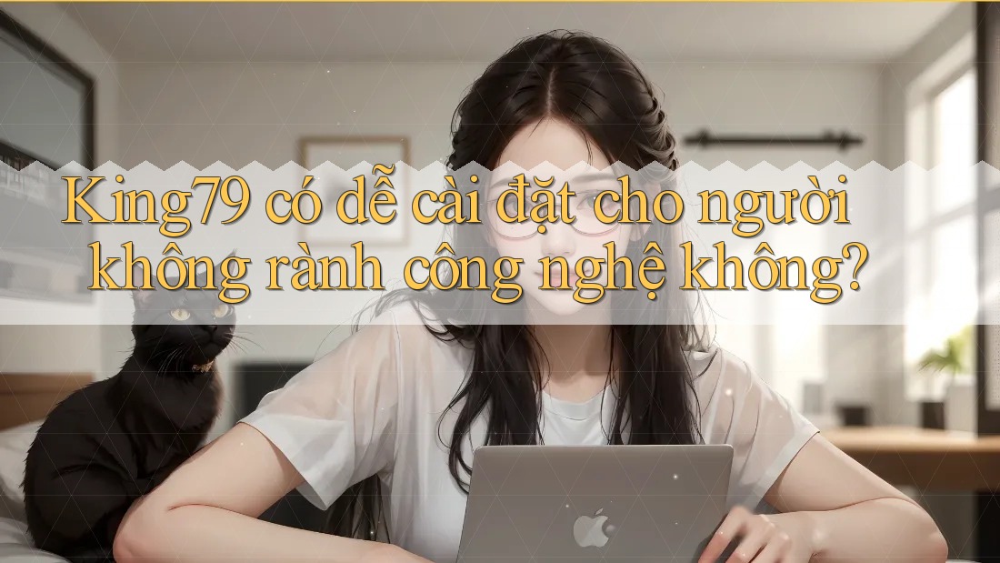 King79 có dễ cài đặt cho người không rành công nghệ không? King79 có dễ cài đặt cho người không rành công nghệ không?