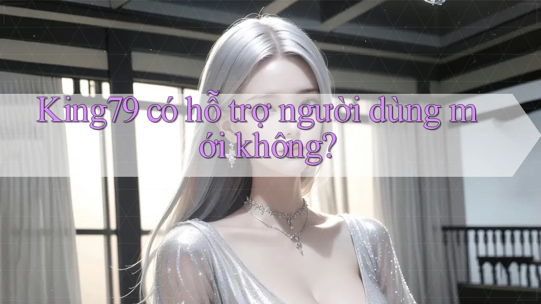 King79 có hỗ trợ người dùng mới không? King79 có hỗ trợ người dùng mới không?