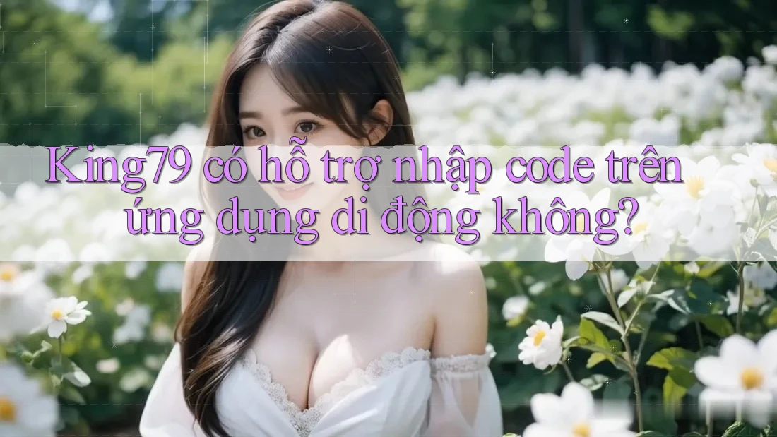 King79 có hỗ trợ nhập code trên ứng dụng di động không? King79 có hỗ trợ nhập code trên ứng dụng di động không?