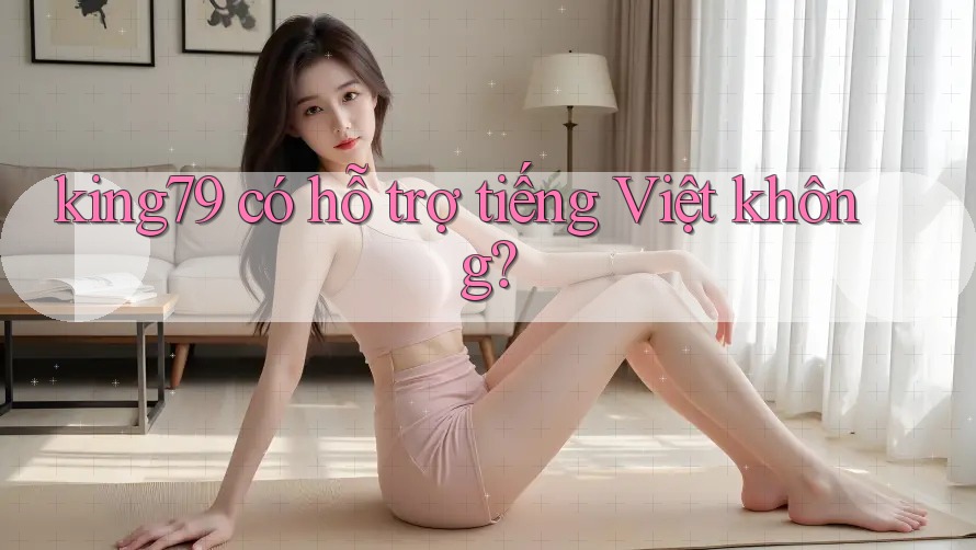 king79 có hỗ trợ tiếng Việt không? king79 có hỗ trợ tiếng Việt không?