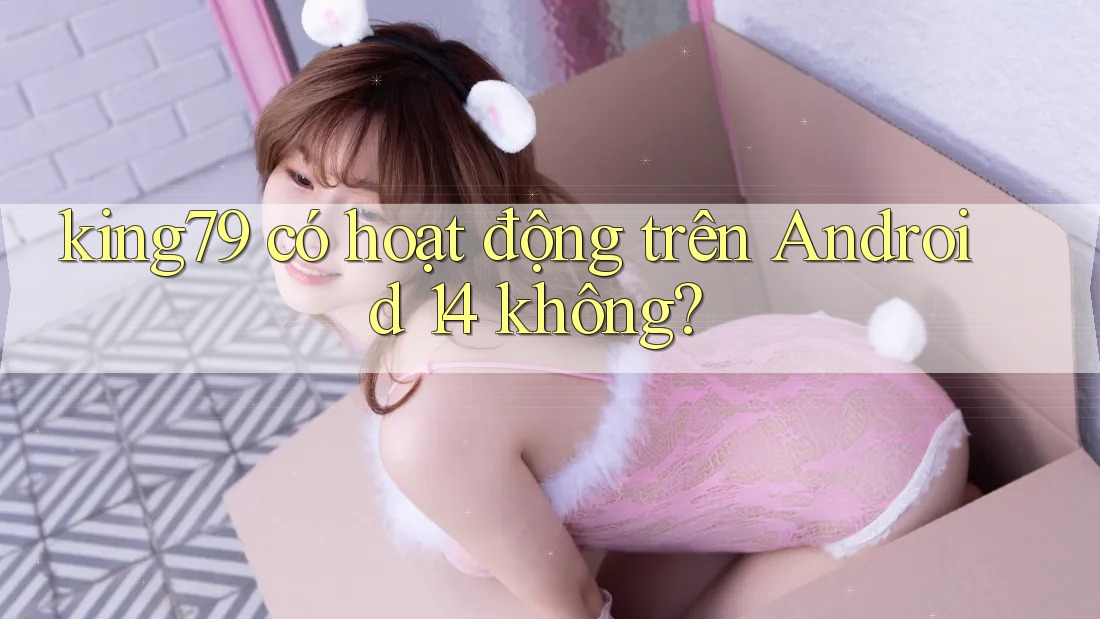 king79 có hoạt động trên Android 14 không? king79 có hoạt động trên Android 14 không?