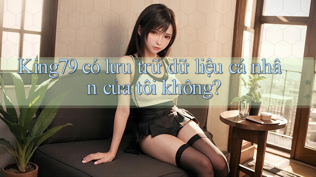 King79 có lưu trữ dữ liệu cá nhân của tôi không? King79 có lưu trữ dữ liệu cá nhân của tôi không?