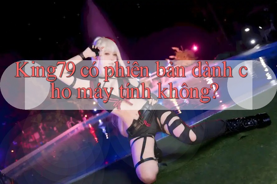 king79 có phiên bản dành cho máy tính không?