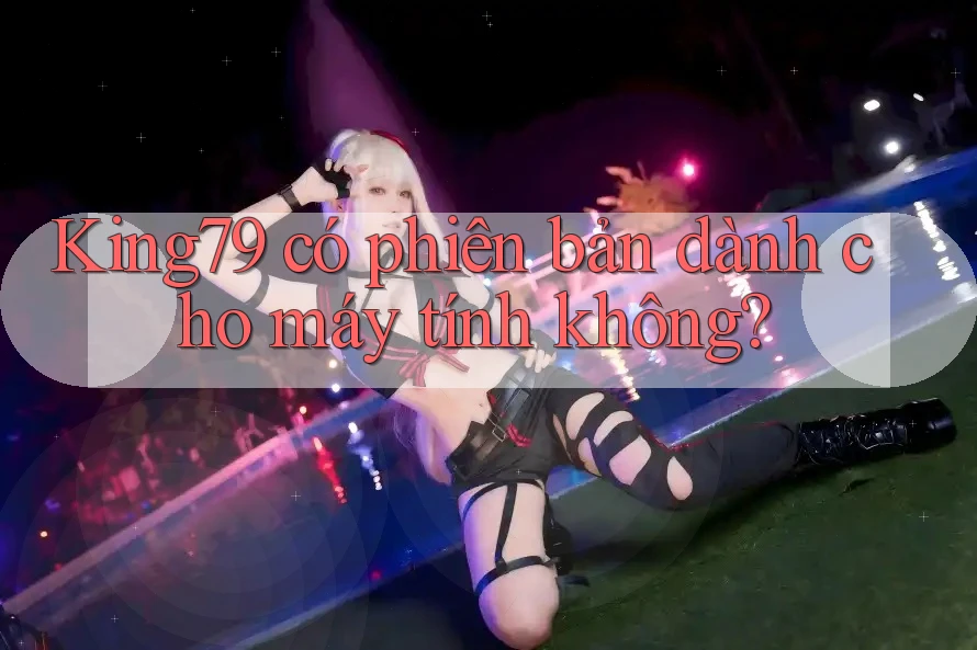 King79 có phiên bản dành cho máy tính không? King79 có phiên bản dành cho máy tính không?