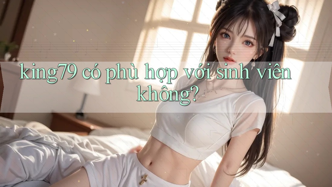 king79 có phù hợp với sinh viên không? king79 có phù hợp với sinh viên không?