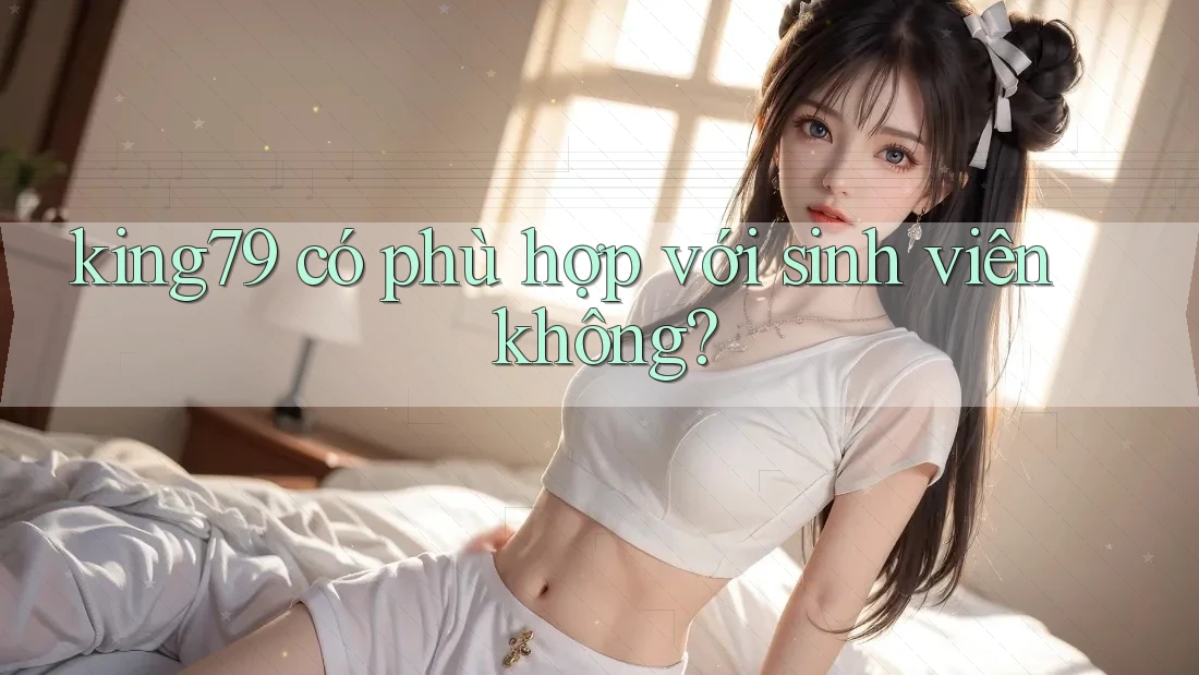 king79 có phù hợp với sinh viên không? king79 có phù hợp với sinh viên không?
