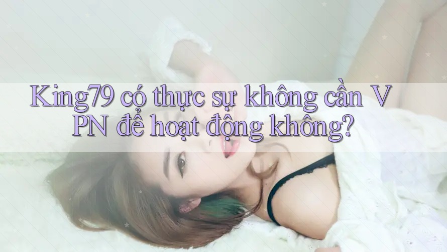 King79 có thực sự không cần VPN để hoạt động không?