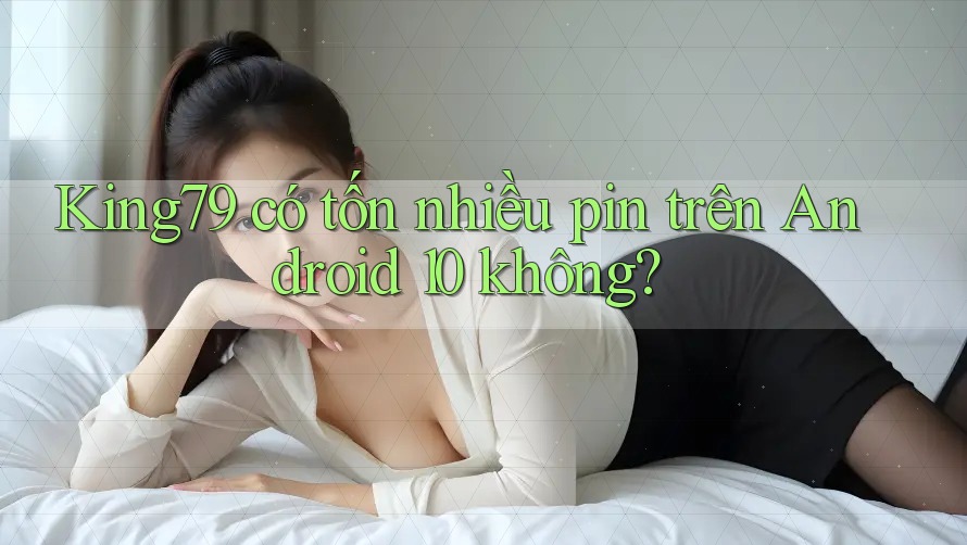 King79 có tốn nhiều pin trên Android 10 không? King79 có tốn nhiều pin trên Android 10 không?
