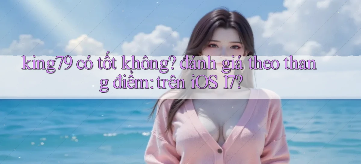 king79 có tốt không đánh giá theo thang điểm trên iOS 17