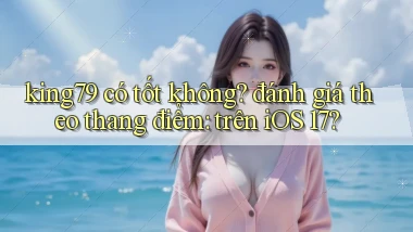 king79 có tốt không đánh giá theo thang điểm trên iOS 17