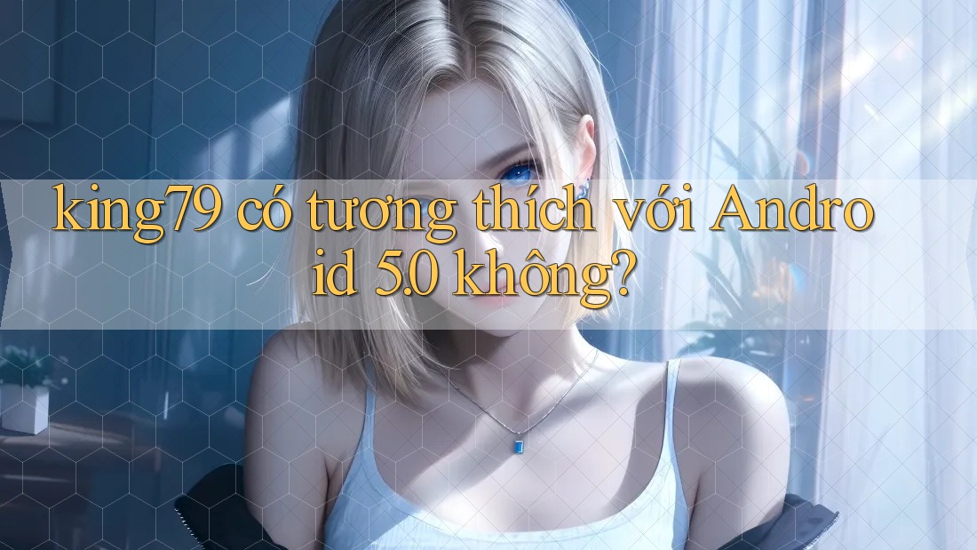 king79 có tương thích với Android 5. 0 không? king79 có tương thích với Android 5. 0 không?