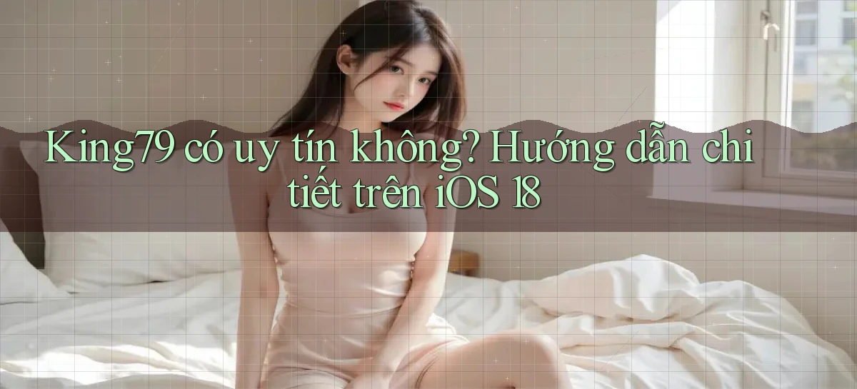King79 có uy tín không hướng dẫn chi tiết trên iOS 18