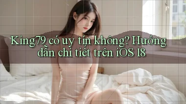 King79 có uy tín không hướng dẫn chi tiết trên iOS 18