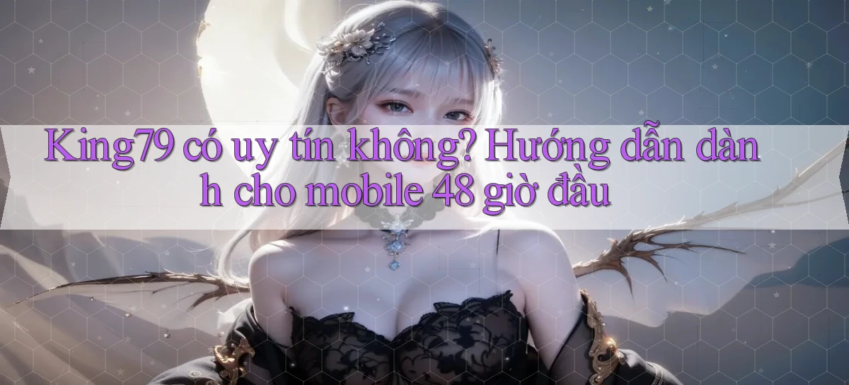 King79 có uy tín không hướng dẫn dành cho mobile 48 giờ đầu