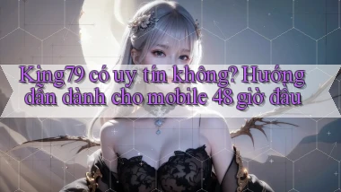 King79 có uy tín không hướng dẫn dành cho mobile 48 giờ đầu