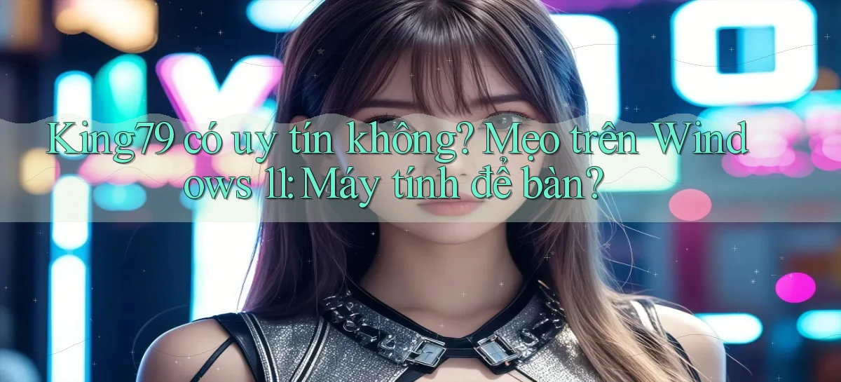 King79 có uy tín không mẹo trên Windows 11 máy tính để bàn
