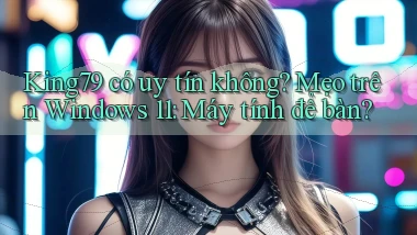 King79 có uy tín không mẹo trên Windows 11 máy tính để bàn