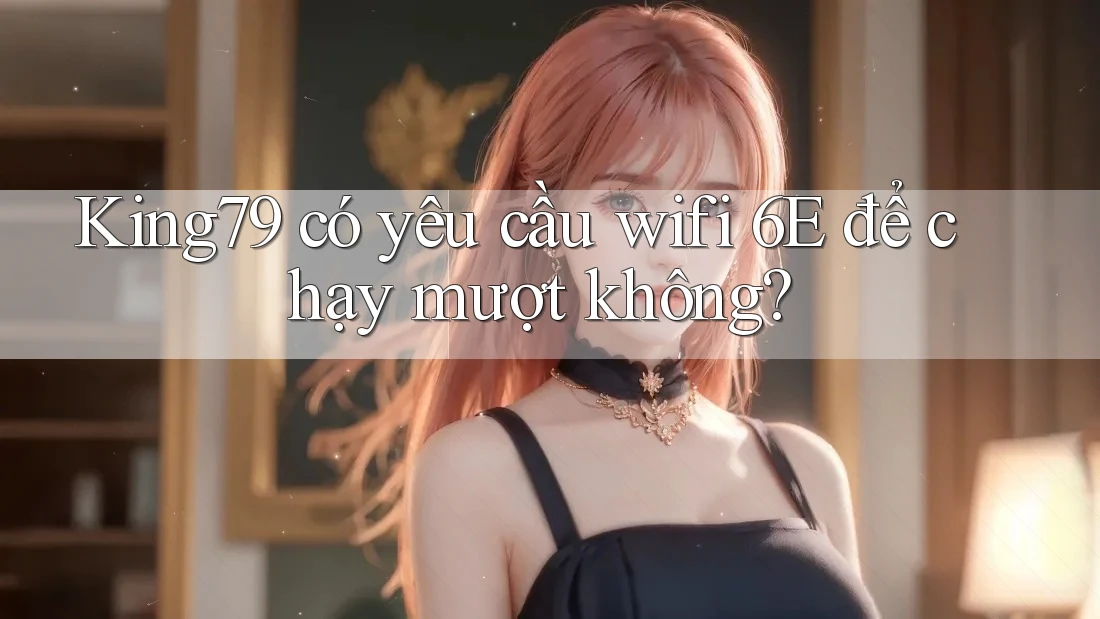 King79 có yêu cầu wifi 6E để chạy mượt không?