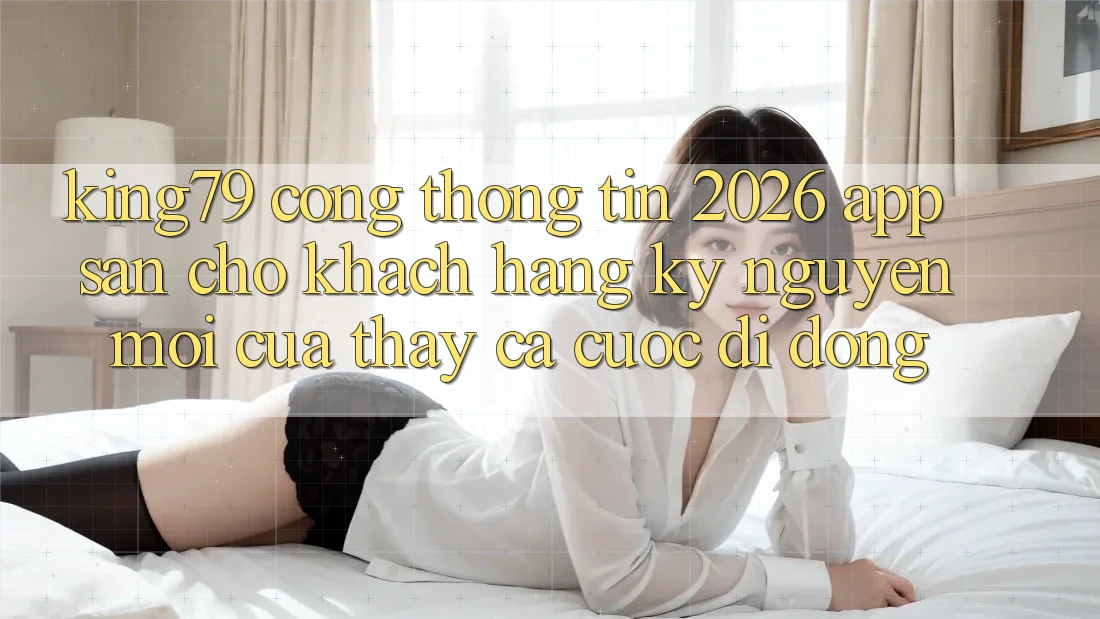 King79 - Cổng thông tin 2026 - App Sẵn Cho Khách hàng: Kỷ Nguyên Mới Của Thấy Cá Cược Di Động King79 - Cổng thông tin 2026 - App Sẵn Cho Khách hàng: Kỷ Nguyên Mới Của Thấy Cá Cược Di Động