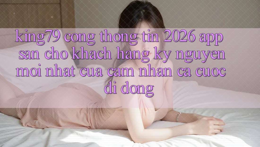 King79 - Cổng thông tin 2026 - App Sẵn Cho Khách hàng: Kỷ Nguyên Mới nhất Của Cảm nhận Cá Cược Di Động King79 - Cổng thông tin 2026 - App Sẵn Cho Khách hàng: Kỷ Nguyên Mới nhất Của Cảm nhận Cá Cược Di Động
