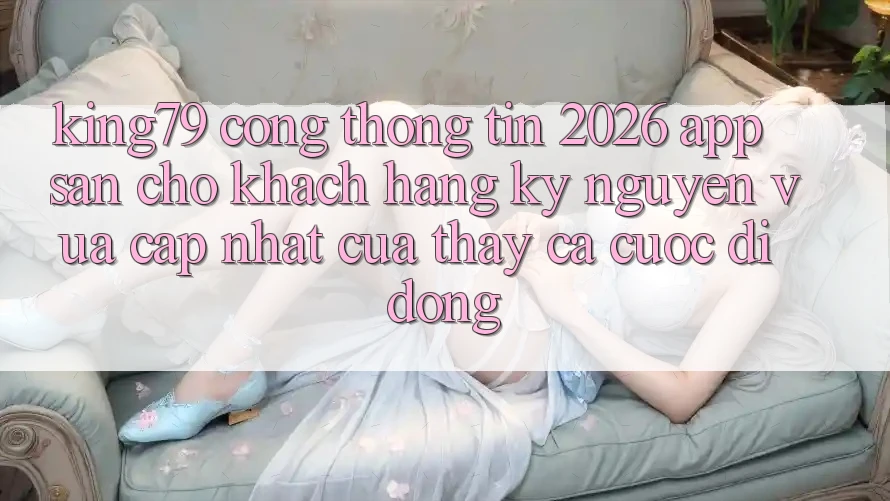 King79 - Cổng thông tin 2026 - App Sẵn Cho Khách hàng: Kỷ Nguyên Vừa cập nhật Của Thấy Cá Cược Di Động King79 - Cổng thông tin 2026 - App Sẵn Cho Khách hàng: Kỷ Nguyên Vừa cập nhật Của Thấy Cá Cược Di Động