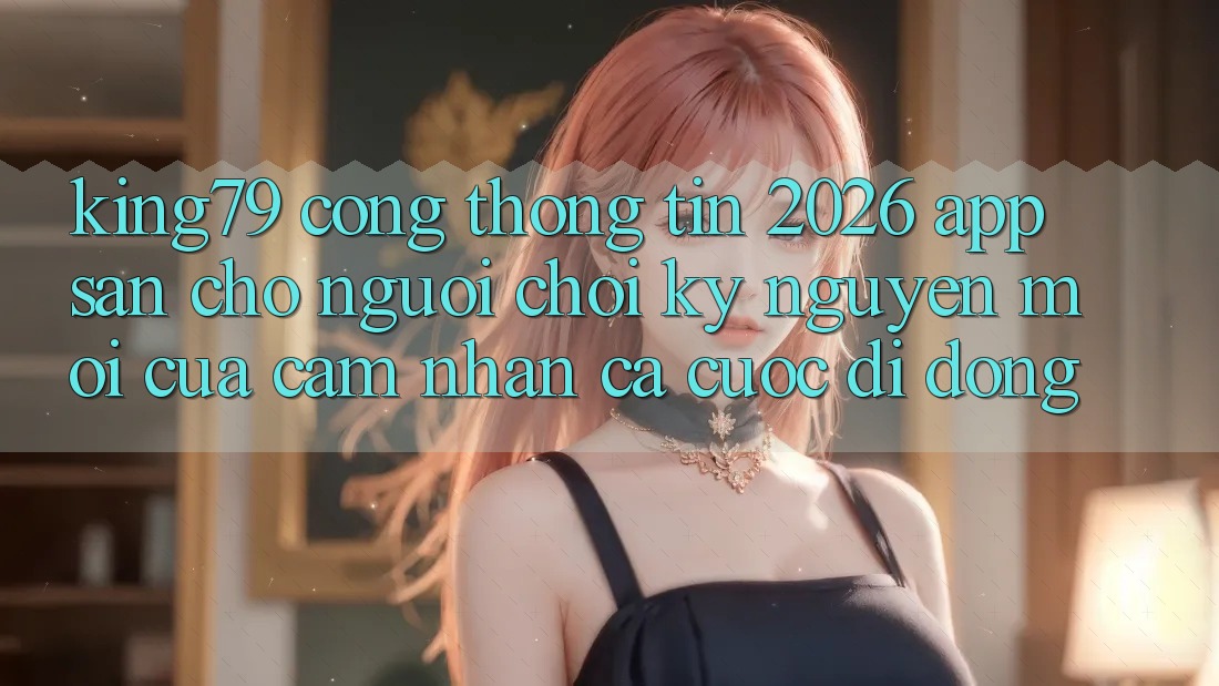 King79 - Cổng thông tin 2026 - App Sẵn Cho Người Chơi: Kỷ Nguyên Mới Của Cảm nhận Cá Cược Di Động King79 - Cổng thông tin 2026 - App Sẵn Cho Người Chơi: Kỷ Nguyên Mới Của Cảm nhận Cá Cược Di Động