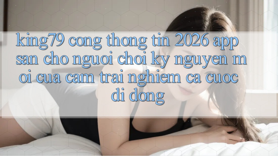 King79 - Cổng thông tin 2026 - App Sẵn Cho Người Chơi: Kỷ Nguyên Mới Của Cảm trải nghiệm Cá Cược Di Động King79 - Cổng thông tin 2026 - App Sẵn Cho Người Chơi: Kỷ Nguyên Mới Của Cảm trải nghiệm Cá Cược Di Động