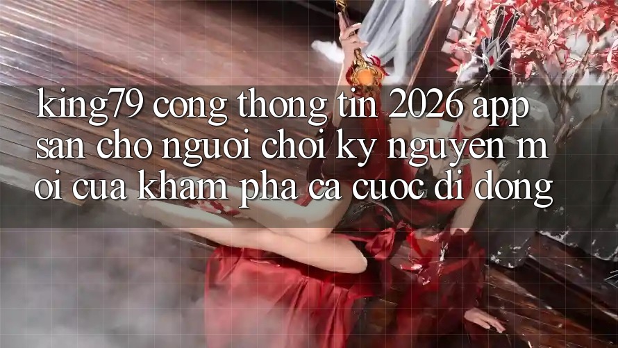 King79 - Cổng thông tin 2026 - App Sẵn Cho Người Chơi: Kỷ Nguyên Mới Của Khám phá Cá Cược Di Động King79 - Cổng thông tin 2026 - App Sẵn Cho Người Chơi: Kỷ Nguyên Mới Của Khám phá Cá Cược Di Động