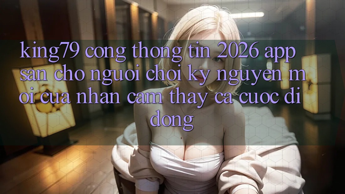 King79 - Cổng thông tin 2026 - App Sẵn Cho Người Chơi: Kỷ Nguyên Mới Của Nhận cảm thấy Cá Cược Di Động