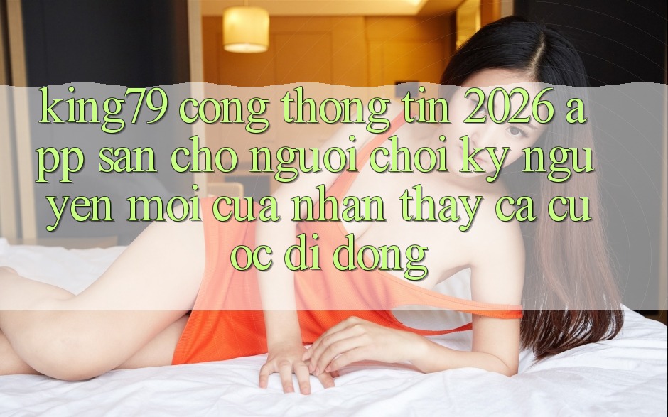 King79 - Cổng thông tin 2026 - App Sẵn Cho Người Chơi: Kỷ Nguyên Mới Của Nhận thấy Cá Cược Di Động King79 - Cổng thông tin 2026 - App Sẵn Cho Người Chơi: Kỷ Nguyên Mới Của Nhận thấy Cá Cược Di Động