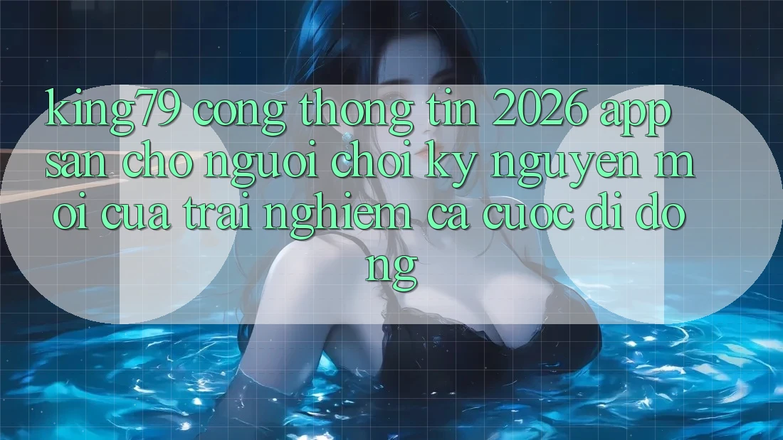 King79 - Cổng thông tin 2026 - App Sẵn Cho Người Chơi: Kỷ Nguyên Mới Của Trải Nghiệm Cá Cược Di Động